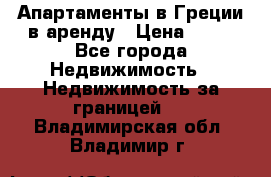 Апартаменты в Греции в аренду › Цена ­ 30 - Все города Недвижимость » Недвижимость за границей   . Владимирская обл.,Владимир г.